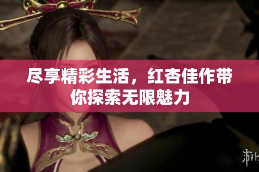 尽享精彩生活，红杏佳作带你探索无限魅力