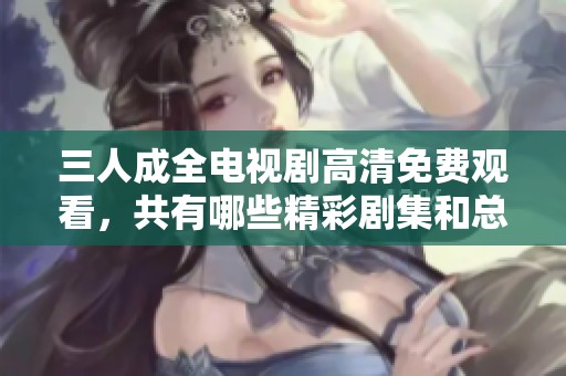 三人成全电视剧高清免费观看，共有哪些精彩剧集和总集数揭秘