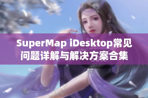 SuperMap iDesktop常见问题详解与解决方案合集