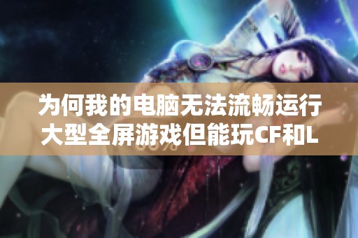 为何我的电脑无法流畅运行大型全屏游戏但能玩CF和LOL