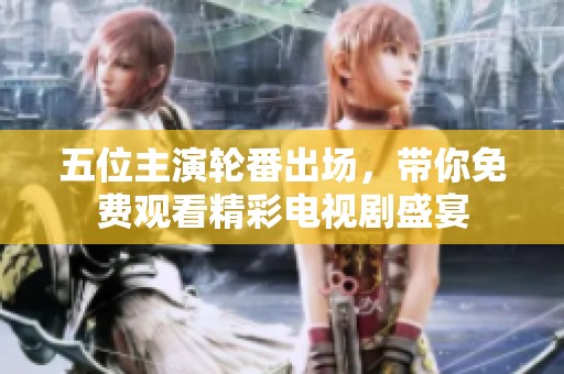 五位主演轮番出场，带你免费观看精彩电视剧盛宴