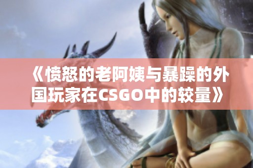 《愤怒的老阿姨与暴躁的外国玩家在CSGO中的较量》