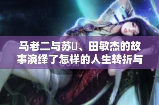 马老二与苏玥、田敏杰的故事演绎了怎样的人生转折与友情深厚