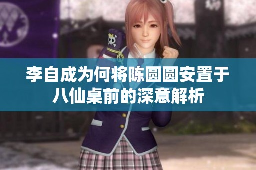 李自成为何将陈圆圆安置于八仙桌前的深意解析