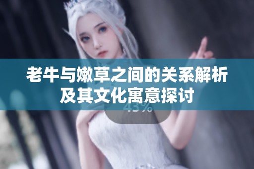 老牛与嫩草之间的关系解析及其文化寓意探讨