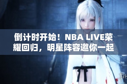 倒计时开始!NBA LIVE荣耀回归,明星阵容邀你一起体验篮球盛宴 倒计时开始!NBA LIVE荣耀回归,明星阵容邀你一起体验篮球盛宴