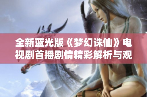 全新蓝光版《梦幻诛仙》电视剧首播剧情精彩解析与观看指南