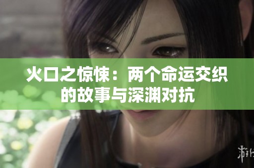 火口之惊悚：两个命运交织的故事与深渊对抗