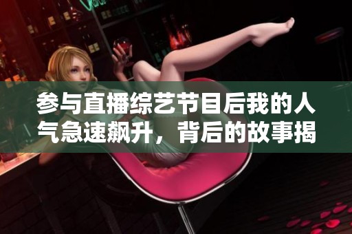 参与直播综艺节目后我的人气急速飙升，背后的故事揭秘