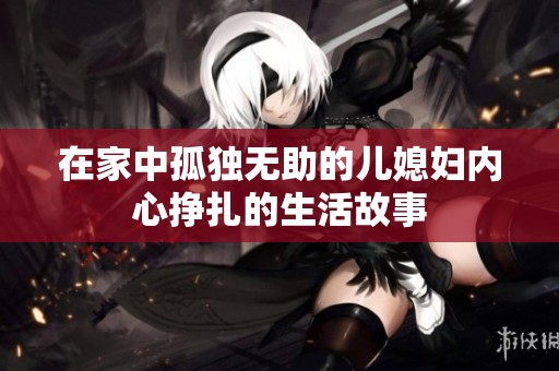 在家中孤独无助的儿媳妇内心挣扎的生活故事
