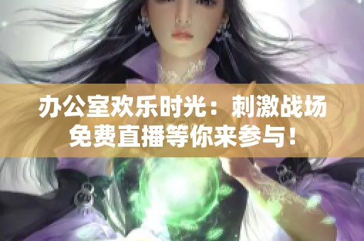 办公室欢乐时光：刺激战场免费直播等你来参与！