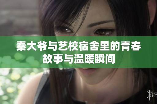 秦大爷与艺校宿舍里的青春故事与温暖瞬间