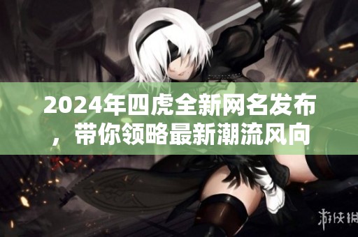 2024年四虎全新网名发布，带你领略最新潮流风向