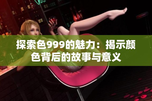 探索色999的魅力：揭示颜色背后的故事与意义