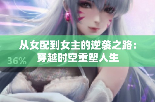 从女配到女主的逆袭之路：穿越时空重塑人生