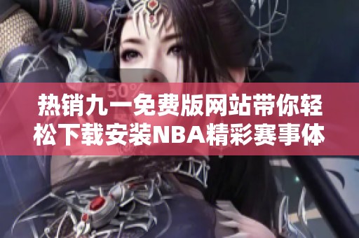 热销九一免费版网站带你轻松下载安装NBA精彩赛事体验