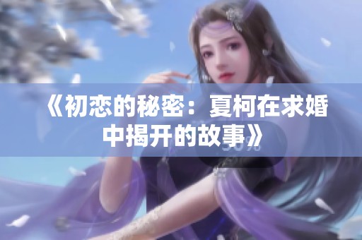 《初恋的秘密:夏柯在求婚中揭开的故事》 《初恋的秘密:夏柯在求婚中揭开的故事》