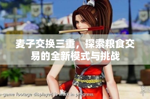 麦子交换三重，探索粮食交易的全新模式与挑战