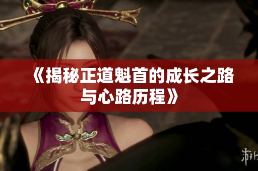 《揭秘正道魁首的成长之路与心路历程》 《揭秘正道魁首的成长之路与心路历程》