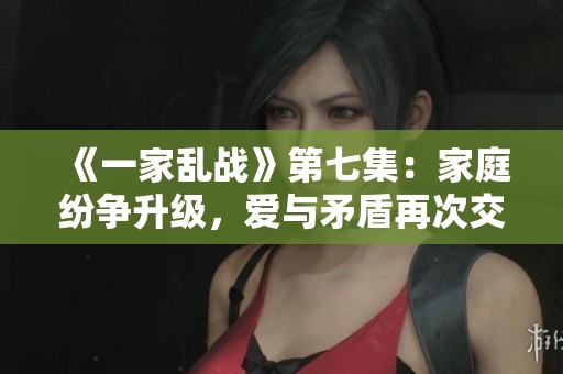 《一家乱战》第七集：家庭纷争升级，爱与矛盾再次交织