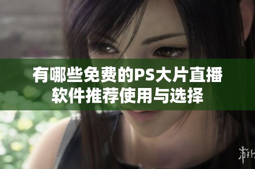 有哪些免费的PS大片直播软件推荐使用与选择