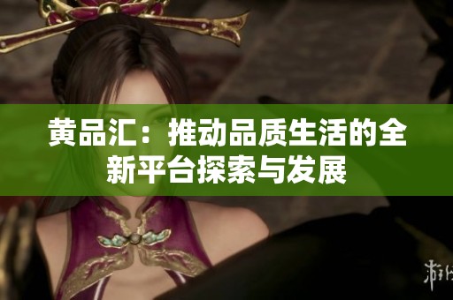 黄品汇：推动品质生活的全新平台探索与发展
