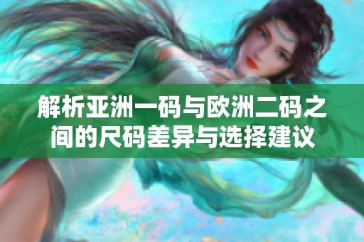解析亚洲一码与欧洲二码之间的尺码差异与选择建议