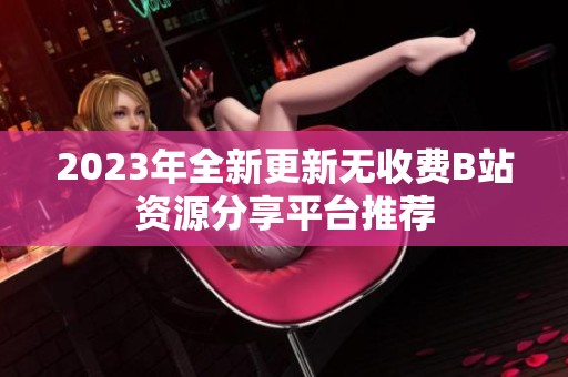 2023年全新更新无收费B站资源分享平台推荐