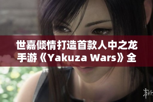 世嘉倾情打造首款人中之龙手游《Yakuza Wars》全新上线 世嘉倾情打造首款人中之龙手游《Yakuza Wars》全新上线