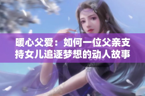 暖心父爱：如何一位父亲支持女儿追逐梦想的动人故事