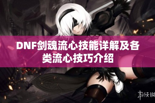 DNF剑魂流心技能详解及各类流心技巧介绍 DNF剑魂流心技能详解及各类流心技巧介绍