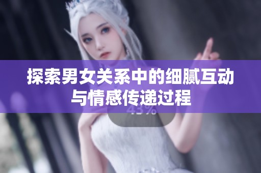 探索男女关系中的细腻互动与情感传递过程