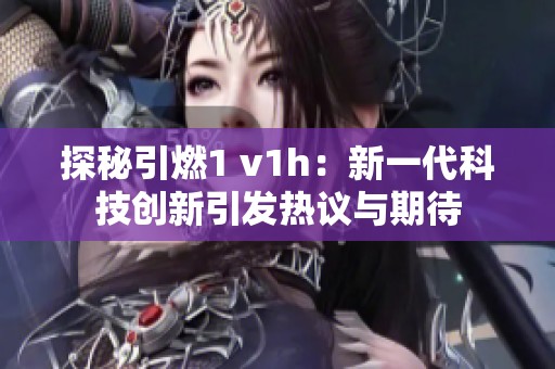 探秘引燃1 v1h：新一代科技创新引发热议与期待