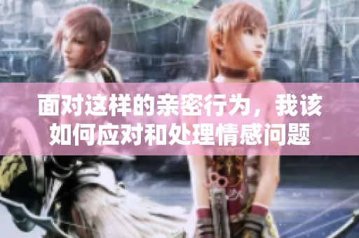 面对这样的亲密行为，我该如何应对和处理情感问题
