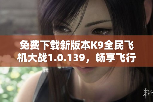 免费下载新版本K9全民飞机大战1.0.139，畅享飞行乐趣