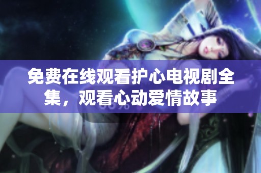 免费在线观看护心电视剧全集，观看心动爱情故事