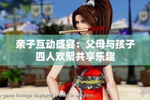 亲子互动盛宴：父母与孩子四人欢聚共享乐趣