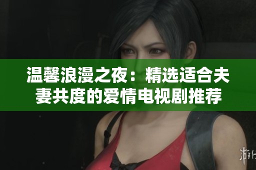 温馨浪漫之夜：精选适合夫妻共度的爱情电视剧推荐