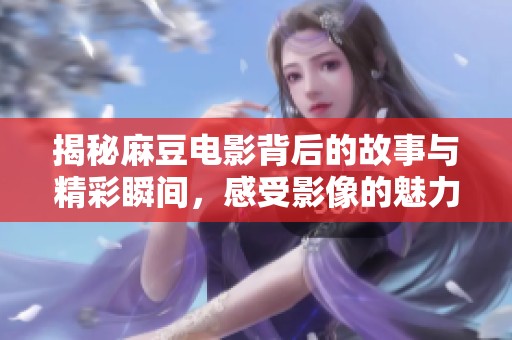 揭秘麻豆电影背后的故事与精彩瞬间，感受影像的魅力与艺术之美
