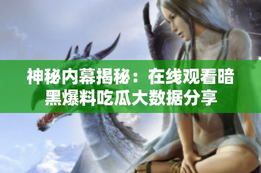 神秘内幕揭秘：在线观看暗黑爆料吃瓜大数据分享