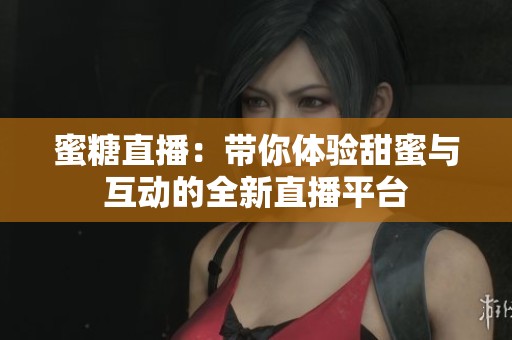 蜜糖直播：带你体验甜蜜与互动的全新直播平台