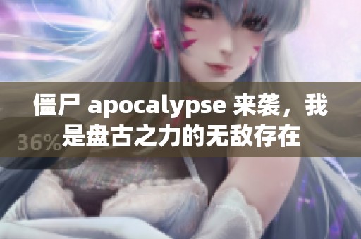 僵尸 apocalypse 来袭，我是盘古之力的无敌存在