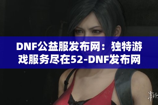 DNF公益服发布网:独特游戏服务尽在52-DNF发布网 DNF公益服发布网:独特游戏服务尽在52-DNF发布网