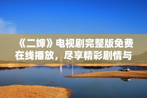 《二婶》电视剧完整版免费在线播放，尽享精彩剧情与人物故事