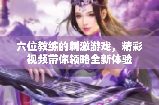 六位教练的刺激游戏，精彩视频带你领略全新体验