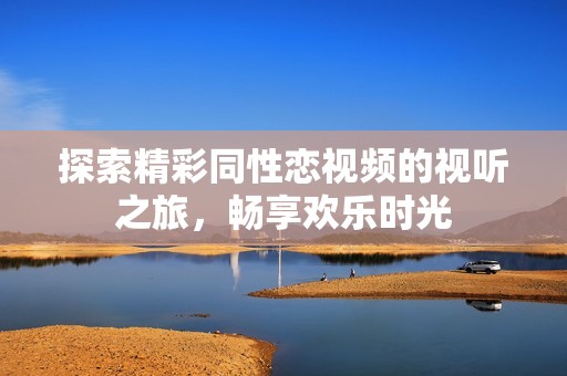 探索精彩同性恋视频的视听之旅，畅享欢乐时光