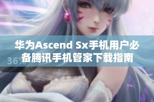 华为Ascend Sx手机用户必备腾讯手机管家下载指南 华为Ascend Sx手机用户必备腾讯手机管家下载指南