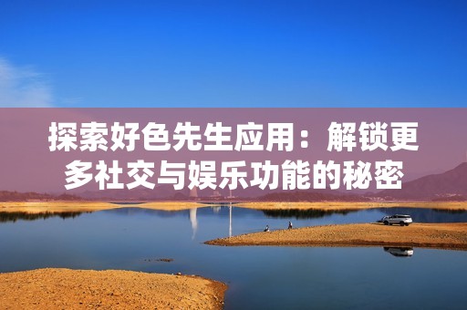 探索好色先生应用：解锁更多社交与娱乐功能的秘密