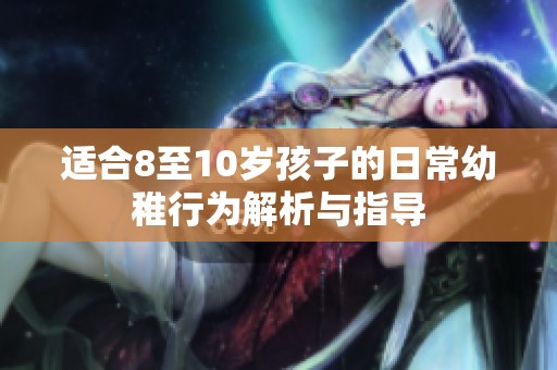 适合8至10岁孩子的日常幼稚行为解析与指导