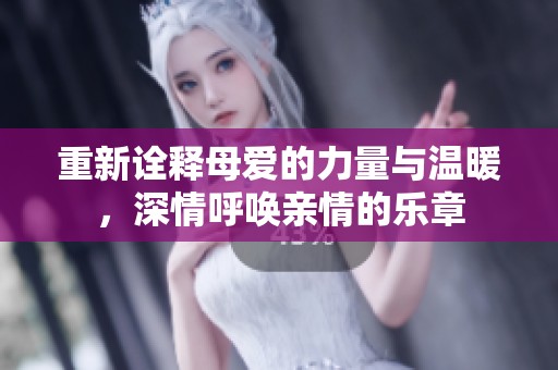 重新诠释母爱的力量与温暖，深情呼唤亲情的乐章
